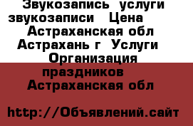 Звукозапись, услуги звукозаписи › Цена ­ 300 - Астраханская обл., Астрахань г. Услуги » Организация праздников   . Астраханская обл.